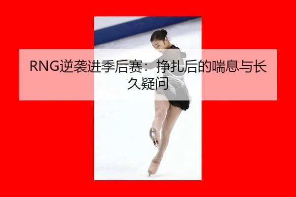 RNG逆袭进季后赛：挣扎后的喘息与长久疑问